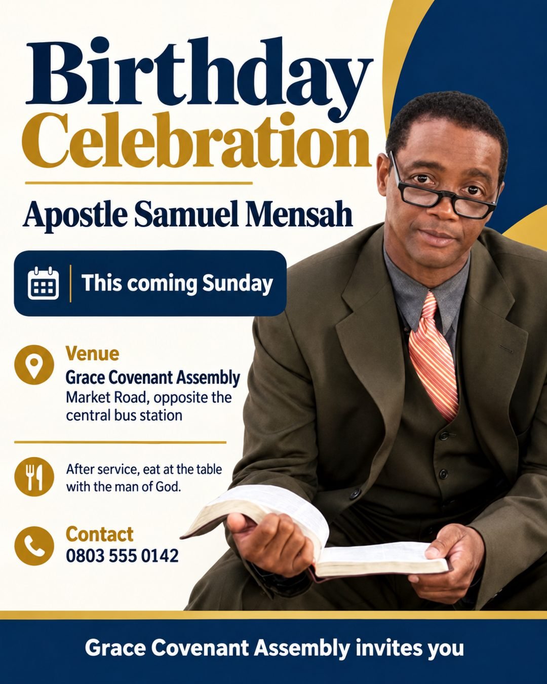 Grace Covenant Assembly invites you this coming Sunday to celebrate the birthday of our Senior Pastor, Apostle Samuel Mensah. Use the photo I uploaded. Venue: Grace Covenant Assembly, Market Road, opposite the central bus station. After service, eat at the table with the man of God. Contact: 0803 555 0142.