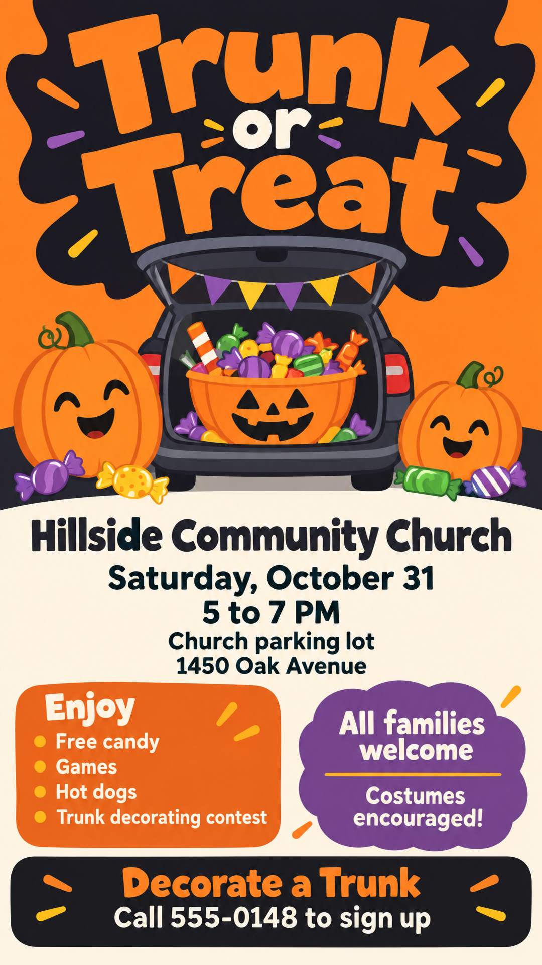 Trunk or Treat at Hillside Community Church. Saturday, October 31, 5 to 7 PM in the church parking lot. Free candy, games, hot dogs, and a trunk decorating contest. All families welcome, costumes encouraged! Want to decorate a trunk? Call 555-0148 to sign up. 1450 Oak Avenue. Family friendly with cartoon pumpkins and candy, no scary stuff.
