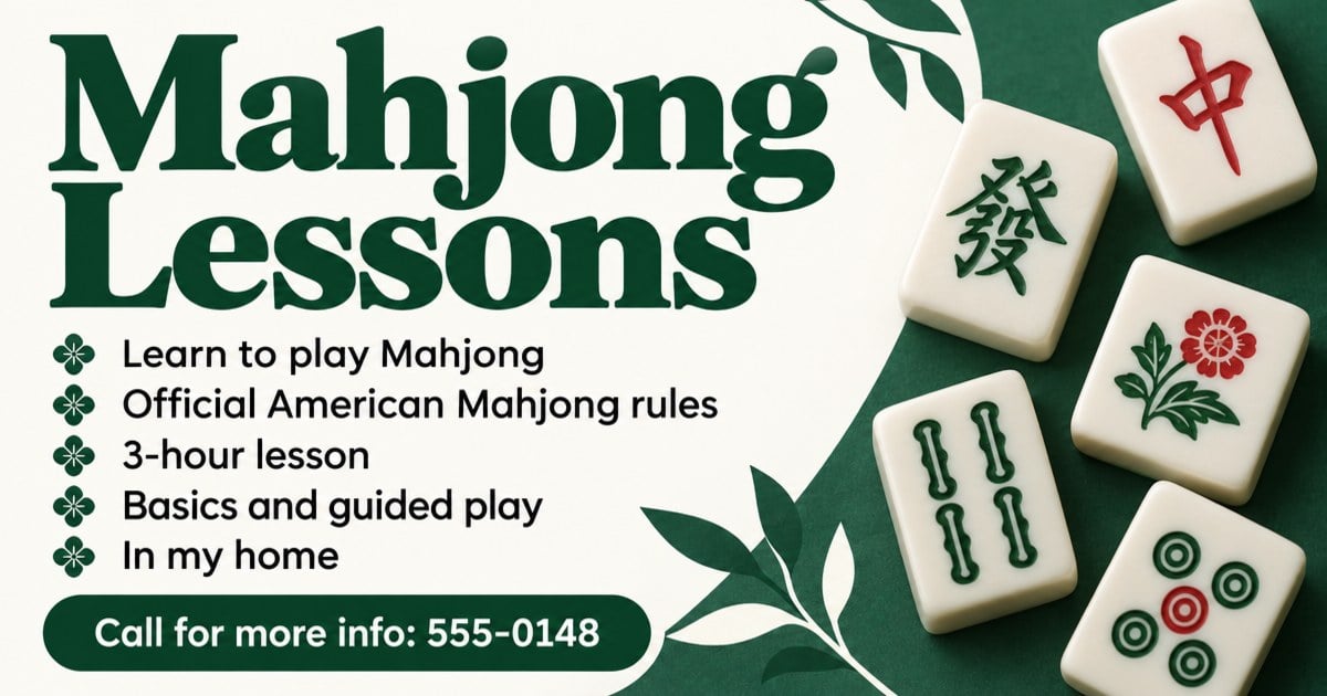 Mahjong lessons. Learn to play Mahjong using official American Mahjong rules. 3-hour lesson with basics and guided play. In my home. Call for more info: 555-0148.