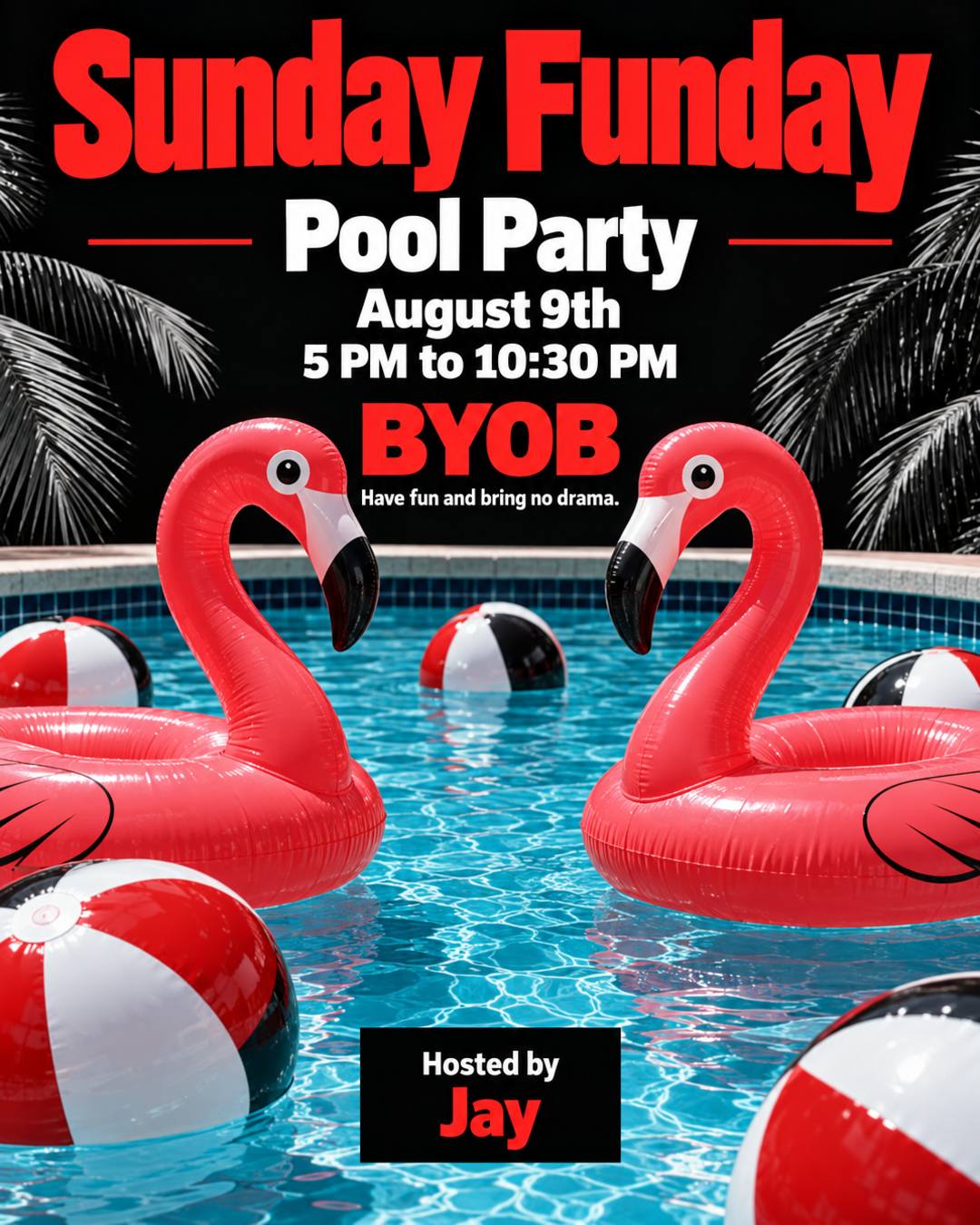 August 9th pool party hosted by "Jay". Sunday Funday from 5 PM to 10:30 PM. "Sunday Funday" in red bold letters, black as the main color and red as the secondary color, pool background, beach balls and flamingos. "BYOB" in red bold letters. Have fun and bring no drama.