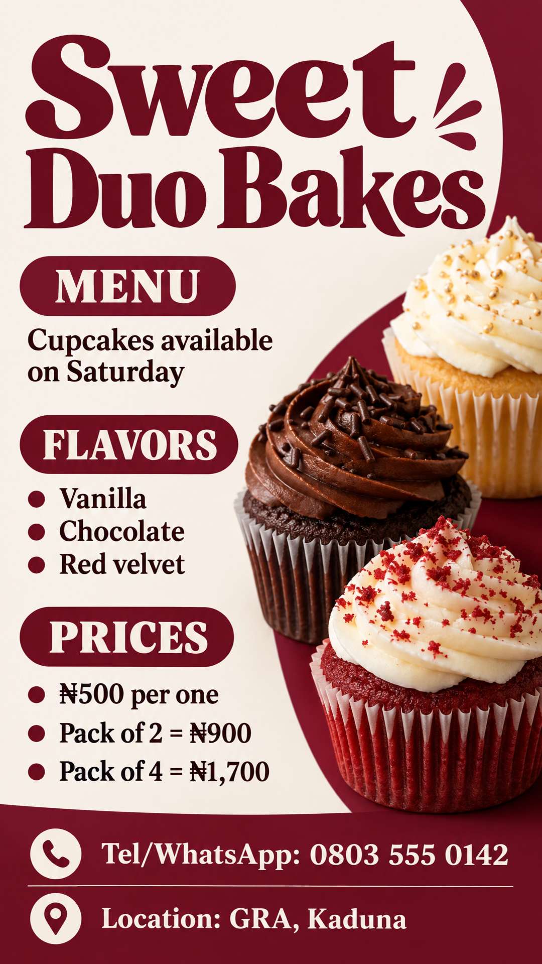 Sweet Duo Bakes
• Menu
• Cupcakes will be available on Saturday
◦ Vanilla
◦ Chocolate
◦ Red velvet
• Price ₦500 per one
• Pack of 2 = ₦900
• Pack of 4 = ₦1,700
• Tel/WhatsApp: 0803 555 0142
• Location: GRA, Kaduna
Make a flyer using the above information, and make it look eye-catching and professional. The cupcakes will be available on Saturday. Make the flyer look good please, and add a phone icon where Tel/WhatsApp is written, and a location icon where Location is written. "Sweet Duo Bakes" as heading