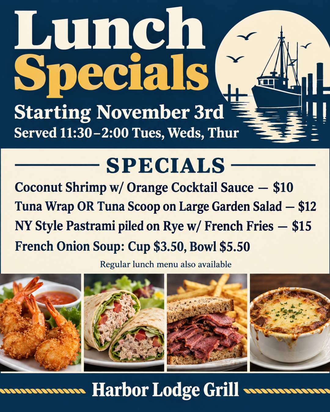 Harbor Lodge Grill
Lunch Specials starting November 3rd
App: Coconut Shrimp w/ Orange Cocktail Sauce $10
Tuna Wrap OR Tuna Scoop on Large Garden Salad $12
NY Style Pastrami piled on Rye w/ French Fries $15
Soup: French Onion Cup $3.50, Bowl $5.50
Served 11:30-2:00 Tues, Weds, Thur
Regular lunch menu also available