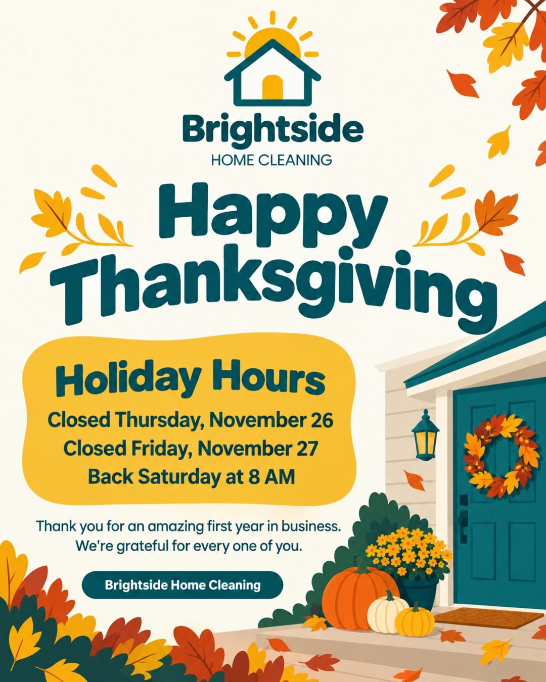 Happy Thanksgiving from Brightside Home Cleaning! Thank you for an amazing first year in business. We're grateful for every one of you. Holiday hours: closed Thursday, November 26 and Friday, November 27. Back Saturday at 8 AM. Put our logo at the top.